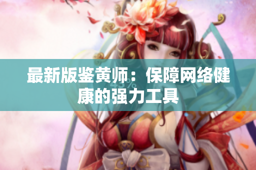 最新版鉴黄师：保障网络健康的强力工具