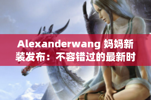Alexanderwang 妈妈新装发布：不容错过的最新时尚潮流