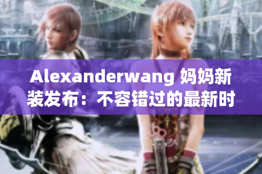 Alexanderwang 妈妈新装发布：不容错过的最新时尚潮流