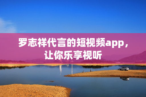 罗志祥代言的短视频app，让你乐享视听