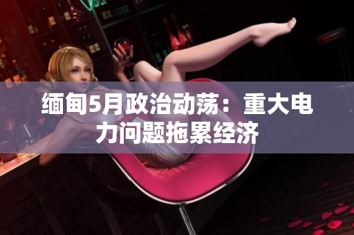 缅甸5月政治动荡：重大电力问题拖累经济