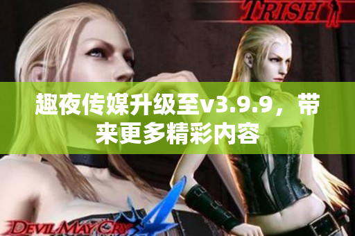趣夜传媒升级至v3.9.9，带来更多精彩内容