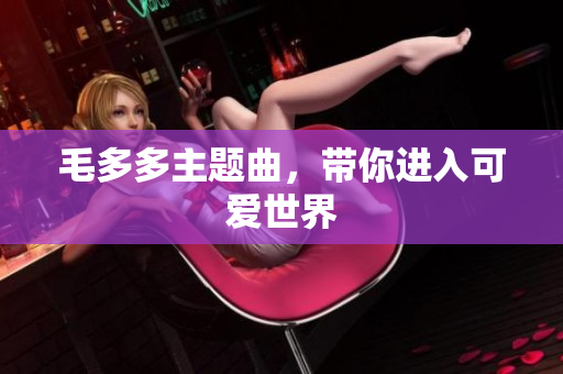 毛多多主题曲，带你进入可爱世界