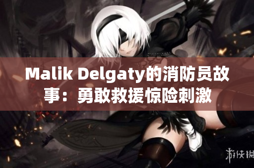 Malik Delgaty的消防员故事：勇敢救援惊险刺激