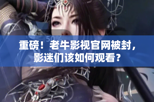 重磅！老牛影视官网被封，影迷们该如何观看？