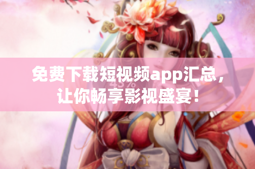 免费下载短视频app汇总，让你畅享影视盛宴！
