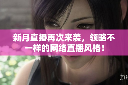 新月直播再次来袭，领略不一样的网络直播风格！