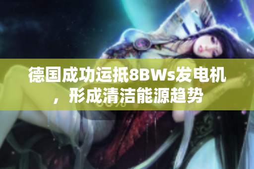 德国成功运抵8BWs发电机，形成清洁能源趋势
