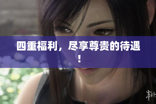 四重福利，尽享尊贵的待遇！