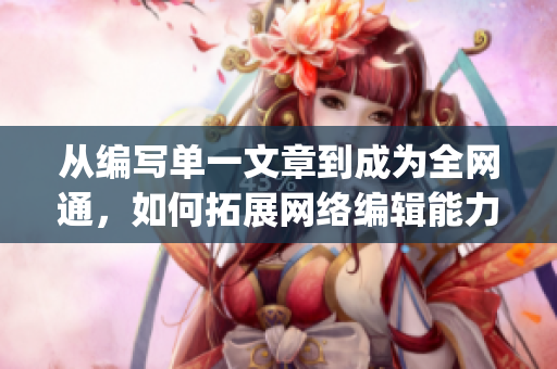 从编写单一文章到成为全网通，如何拓展网络编辑能力？)