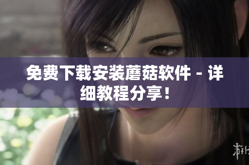 免费下载安装蘑菇软件 - 详细教程分享！
