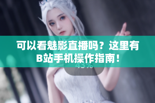 可以看魅影直播吗？这里有B站手机操作指南！