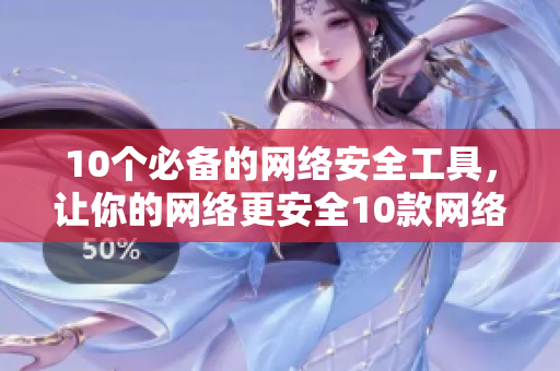 10个必备的网络安全工具，让你的网络更安全10款网络安全工具，让你的设备更安全