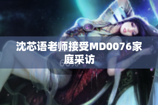 沈芯语老师接受MD0076家庭采访