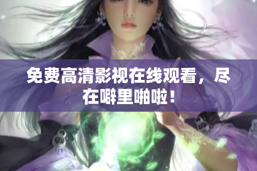 免费高清影视在线观看，尽在噼里啪啦！