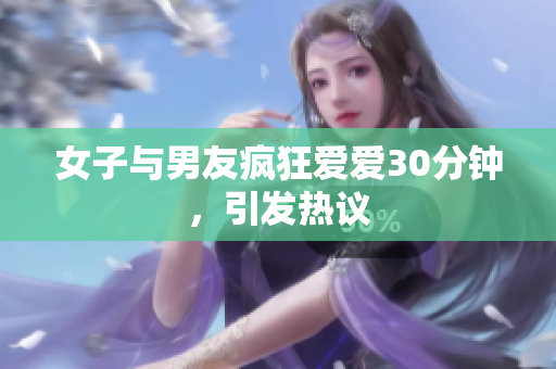 女子与男友疯狂爱爱30分钟，引发热议