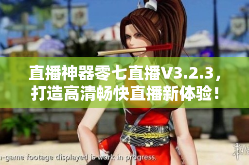 直播神器零七直播V3.2.3，打造高清畅快直播新体验！