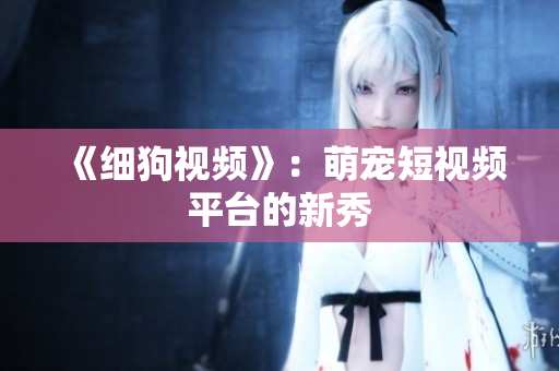 《细狗视频》：萌宠短视频平台的新秀