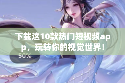 下载这10款热门短视频app，玩转你的视觉世界！