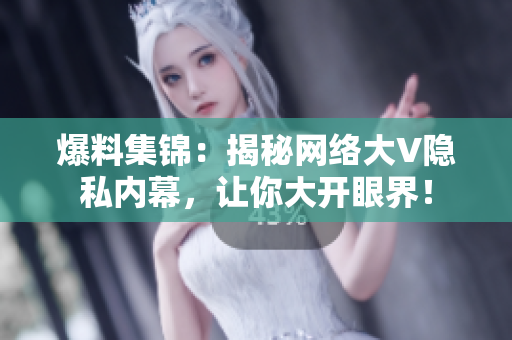 爆料集锦：揭秘网络大V隐私内幕，让你大开眼界！