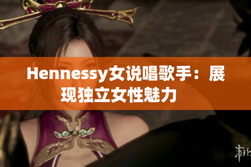 Hennessy女说唱歌手：展现独立女性魅力   