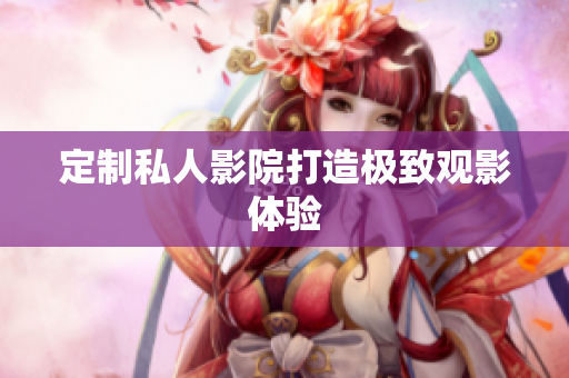 定制私人影院打造极致观影体验