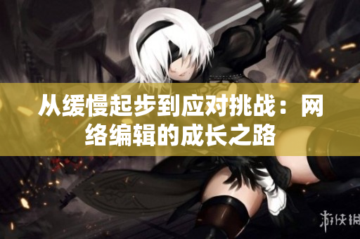 从缓慢起步到应对挑战：网络编辑的成长之路