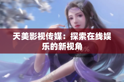天美影视传媒：探索在线娱乐的新视角