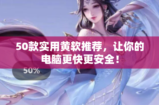 50款实用黄软推荐，让你的电脑更快更安全！