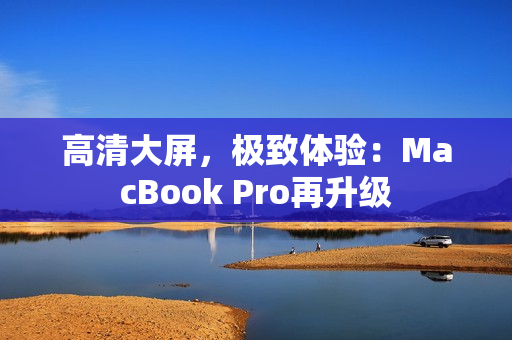 高清大屏，极致体验：MacBook Pro再升级