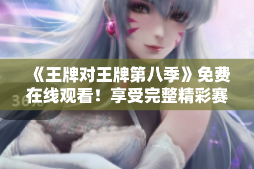 《王牌对王牌第八季》免费在线观看！享受完整精彩赛事！