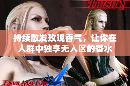 持续散发玫瑰香气，让你在人群中独享无人区的香水