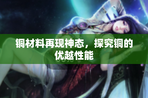 铜材料再现神态，探究铜的优越性能