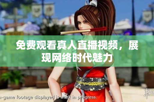 免费观看真人直播视频，展现网络时代魅力