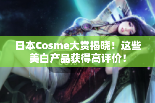 日本Cosme大赏揭晓！这些美白产品获得高评价！