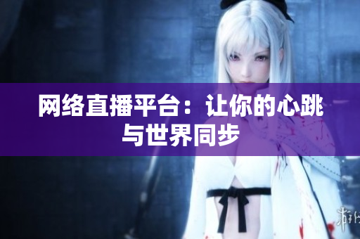 网络直播平台：让你的心跳与世界同步