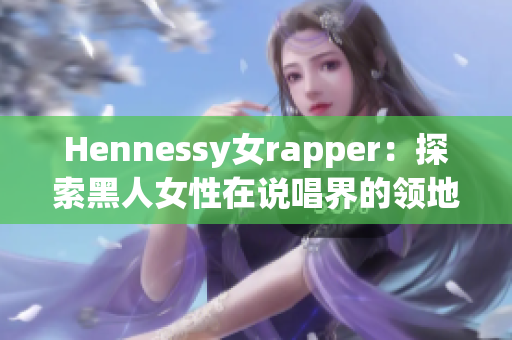 Hennessy女rapper：探索黑人女性在说唱界的领地