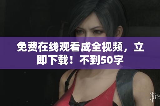 免费在线观看成全视频，立即下载！不到50字