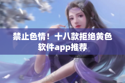 禁止色情！十八款拒绝黄色软件app推荐