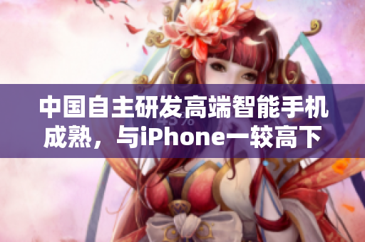 中国自主研发高端智能手机成熟，与iPhone一较高下