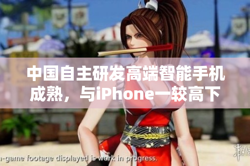 中国自主研发高端智能手机成熟，与iPhone一较高下