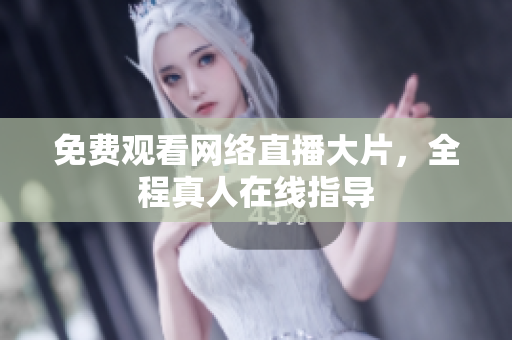 免费观看网络直播大片，全程真人在线指导