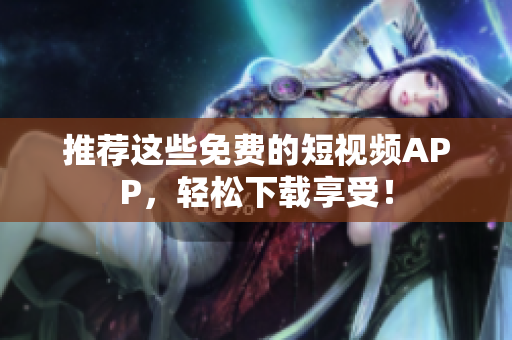 推荐这些免费的短视频APP，轻松下载享受！