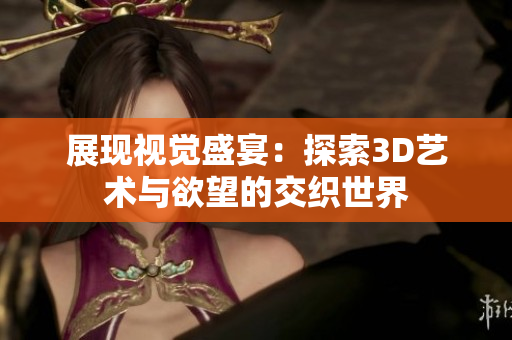 展现视觉盛宴：探索3D艺术与欲望的交织世界