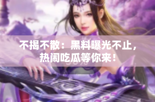 不揭不散：黑料曝光不止，热闹吃瓜等你来！