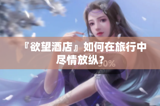 『欲望酒店』如何在旅行中尽情放纵？