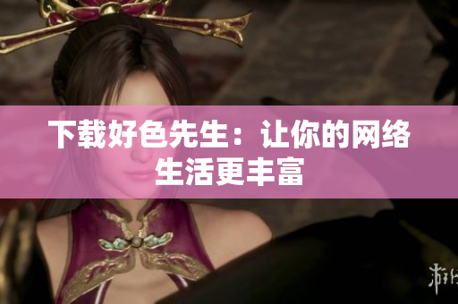 下载好色先生：让你的网络生活更丰富