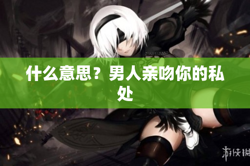 什么意思？男人亲吻你的私处
