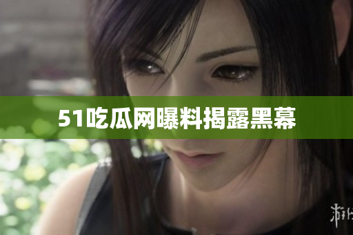 51吃瓜网曝料揭露黑幕