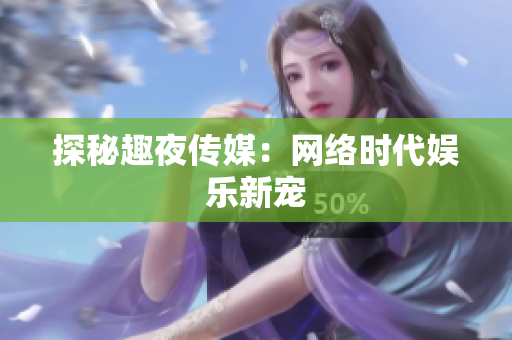 探秘趣夜传媒：网络时代娱乐新宠